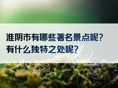 淮阴市有哪些著名景点呢？有什么独特之处呢？