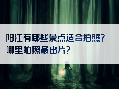 阳江有哪些景点适合拍照？哪里拍照最出片？