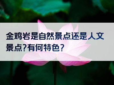 金鸡岩是自然景点还是人文景点？有何特色？