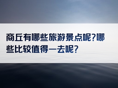 商丘有哪些旅游景点呢？哪些比较值得一去呢？