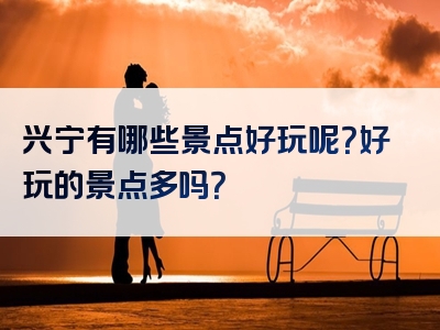 兴宁有哪些景点好玩呢？好玩的景点多吗？