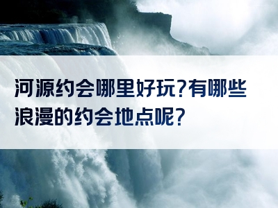 河源约会哪里好玩？有哪些浪漫的约会地点呢？