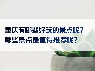 重庆有哪些好玩的景点呢？哪些景点最值得推荐呢？