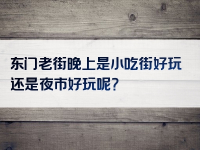 东门老街晚上是小吃街好玩还是夜市好玩呢？