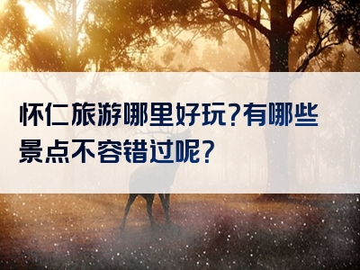 怀仁旅游哪里好玩？有哪些景点不容错过呢？