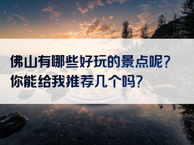 佛山有哪些好玩的景点呢？你能给我推荐几个吗？