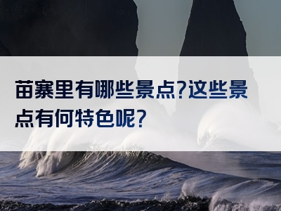 苗寨里有哪些景点？这些景点有何特色呢？