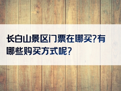 长白山景区门票在哪买？有哪些购买方式呢？