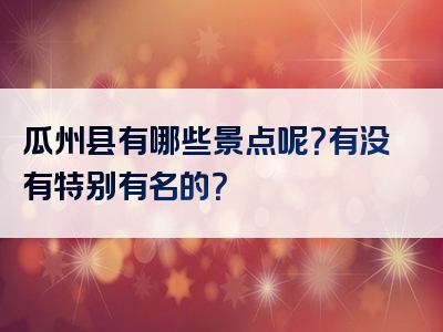 瓜州县有哪些景点呢？有没有特别有名的？