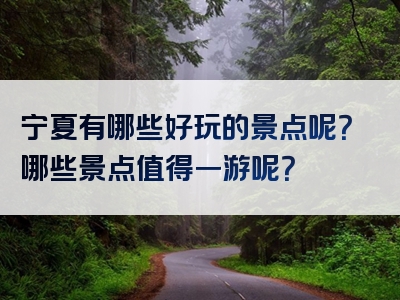 宁夏有哪些好玩的景点呢？哪些景点值得一游呢？