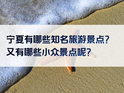 宁夏有哪些知名旅游景点？又有哪些小众景点呢？