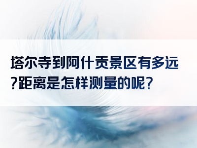 塔尔寺到阿什贡景区有多远？距离是怎样测量的呢？