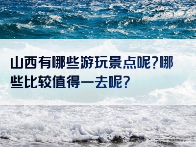 山西有哪些游玩景点呢？哪些比较值得一去呢？