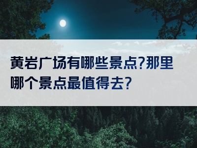 黄岩广场有哪些景点？那里哪个景点最值得去？