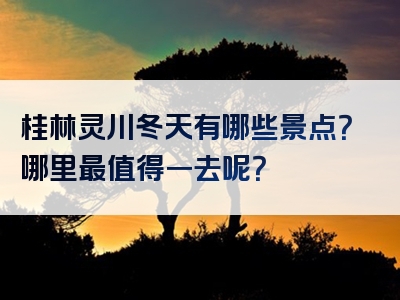 桂林灵川冬天有哪些景点？哪里最值得一去呢？