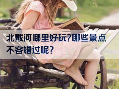 北戴河哪里好玩？哪些景点不容错过呢？