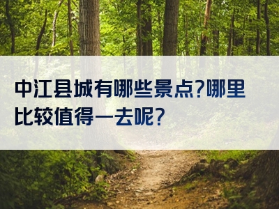 中江县城有哪些景点？哪里比较值得一去呢？