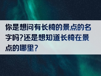 你是想问有长椅的景点的名字吗？还是想知道长椅在景点的哪里？