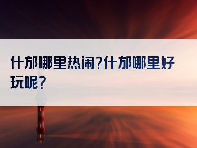 什邡哪里热闹？什邡哪里好玩呢？