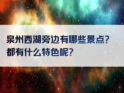 泉州西湖旁边有哪些景点？都有什么特色呢？
