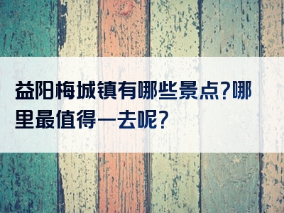 益阳梅城镇有哪些景点？哪里最值得一去呢？