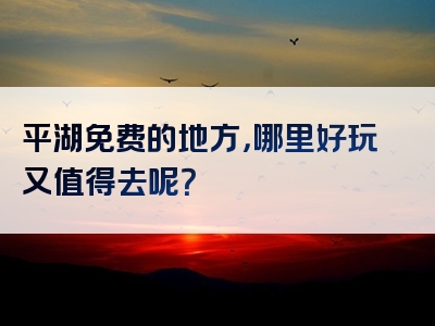 平湖免费的地方，哪里好玩又值得去呢？