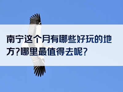 南宁这个月有哪些好玩的地方？哪里最值得去呢？