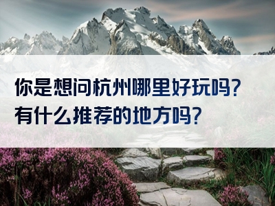 你是想问杭州哪里好玩吗？有什么推荐的地方吗？