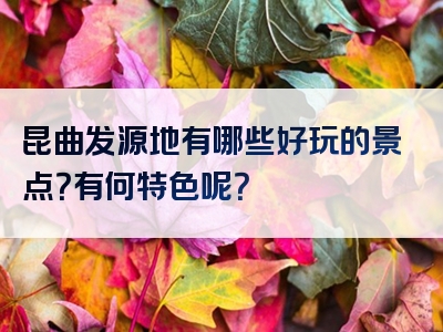 昆曲发源地有哪些好玩的景点？有何特色呢？