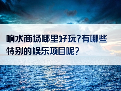 响水商场哪里好玩？有哪些特别的娱乐项目呢？