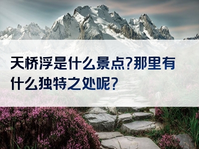 天桥浮是什么景点？那里有什么独特之处呢？