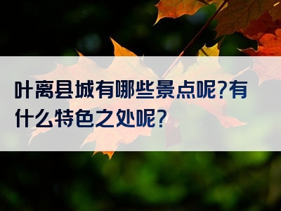 叶离县城有哪些景点呢？有什么特色之处呢？