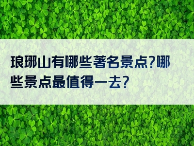 琅琊山有哪些著名景点？哪些景点最值得一去？