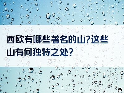 西欧有哪些著名的山？这些山有何独特之处？