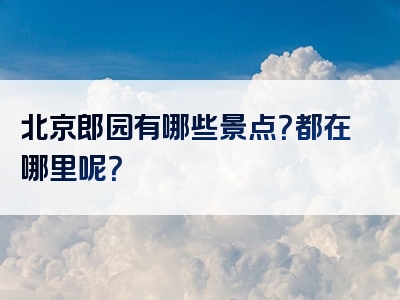 北京郎园有哪些景点？都在哪里呢？