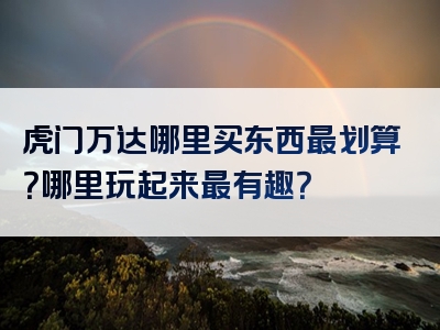 虎门万达哪里买东西最划算？哪里玩起来最有趣？