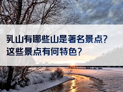 乳山有哪些山是著名景点？这些景点有何特色？