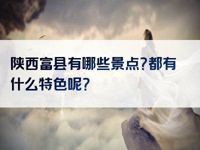 陕西富县有哪些景点？都有什么特色呢？