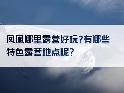 凤凰哪里露营好玩？有哪些特色露营地点呢？