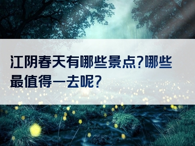 江阴春天有哪些景点？哪些最值得一去呢？