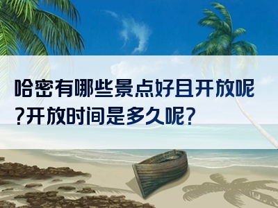 哈密有哪些景点好且开放呢？开放时间是多久呢？