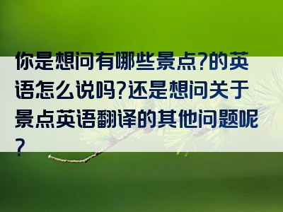 你是想问有哪些景点？的英语怎么说吗？还是想问关于景点英语翻译的其他问题呢？