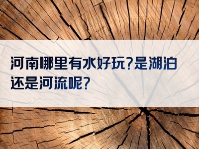 河南哪里有水好玩？是湖泊还是河流呢？