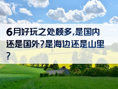 6月好玩之处颇多，是国内还是国外？是海边还是山里？