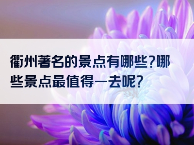 衢州著名的景点有哪些？哪些景点最值得一去呢？