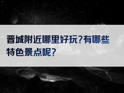 晋城附近哪里好玩？有哪些特色景点呢？