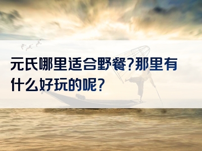 元氏哪里适合野餐？那里有什么好玩的呢？