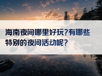 海南夜间哪里好玩？有哪些特别的夜间活动呢？