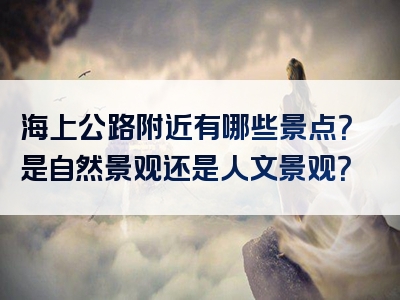 海上公路附近有哪些景点？是自然景观还是人文景观？