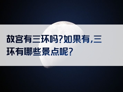 故宫有三环吗？如果有，三环有哪些景点呢？